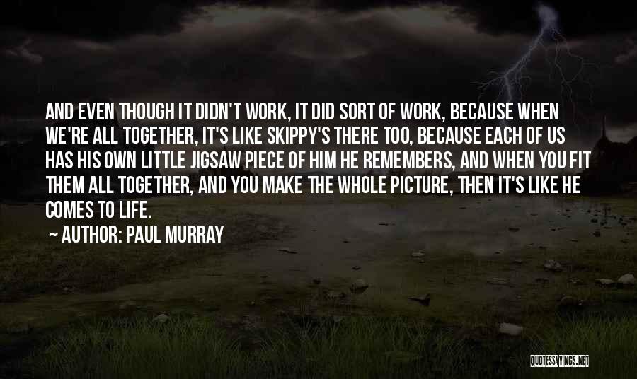 Paul Murray Quotes: And Even Though It Didn't Work, It Did Sort Of Work, Because When We're All Together, It's Like Skippy's There