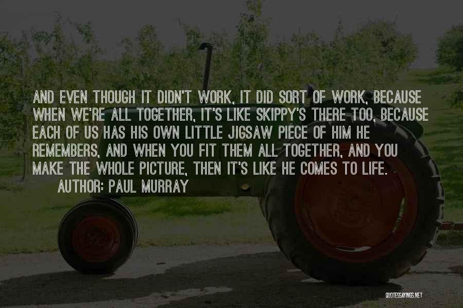 Paul Murray Quotes: And Even Though It Didn't Work, It Did Sort Of Work, Because When We're All Together, It's Like Skippy's There
