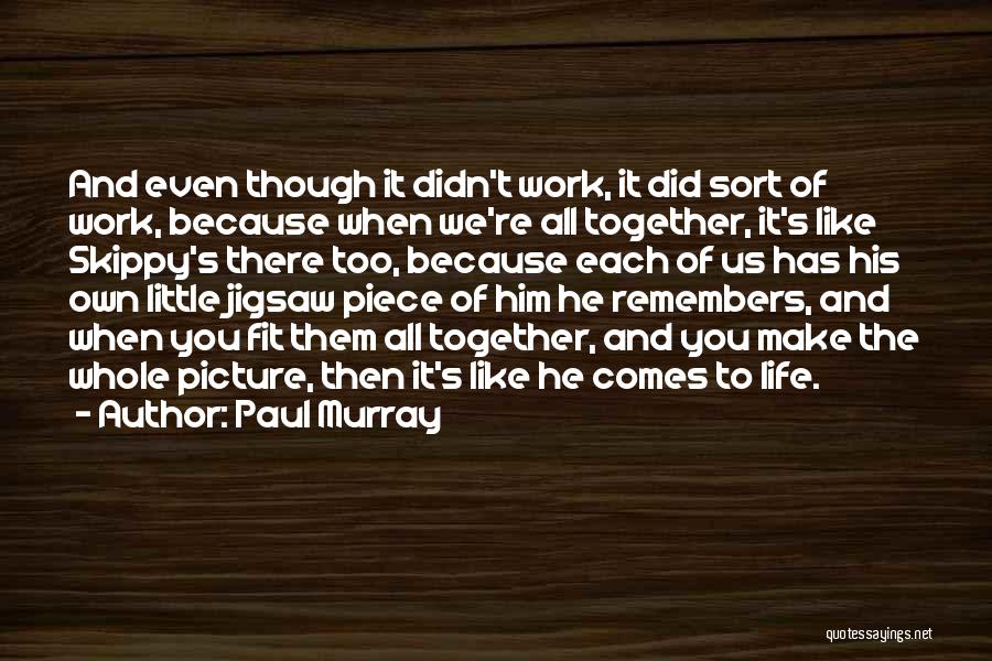 Paul Murray Quotes: And Even Though It Didn't Work, It Did Sort Of Work, Because When We're All Together, It's Like Skippy's There