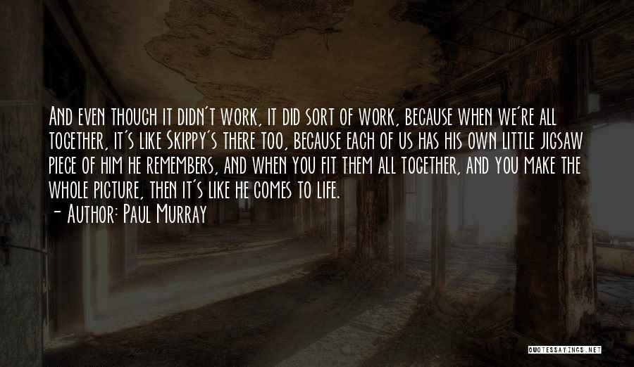 Paul Murray Quotes: And Even Though It Didn't Work, It Did Sort Of Work, Because When We're All Together, It's Like Skippy's There