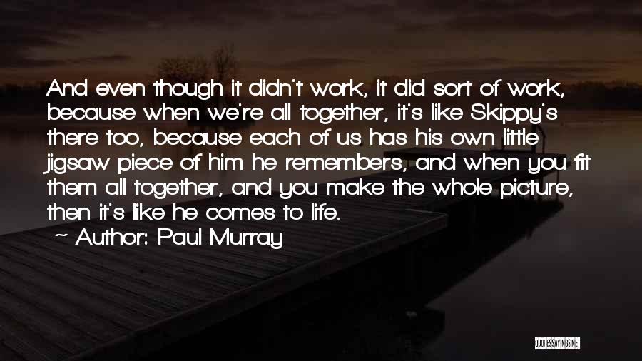 Paul Murray Quotes: And Even Though It Didn't Work, It Did Sort Of Work, Because When We're All Together, It's Like Skippy's There