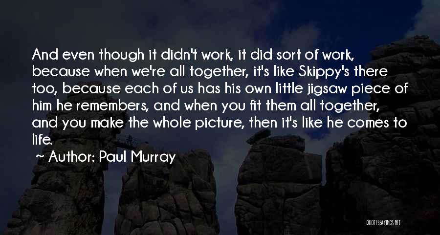 Paul Murray Quotes: And Even Though It Didn't Work, It Did Sort Of Work, Because When We're All Together, It's Like Skippy's There