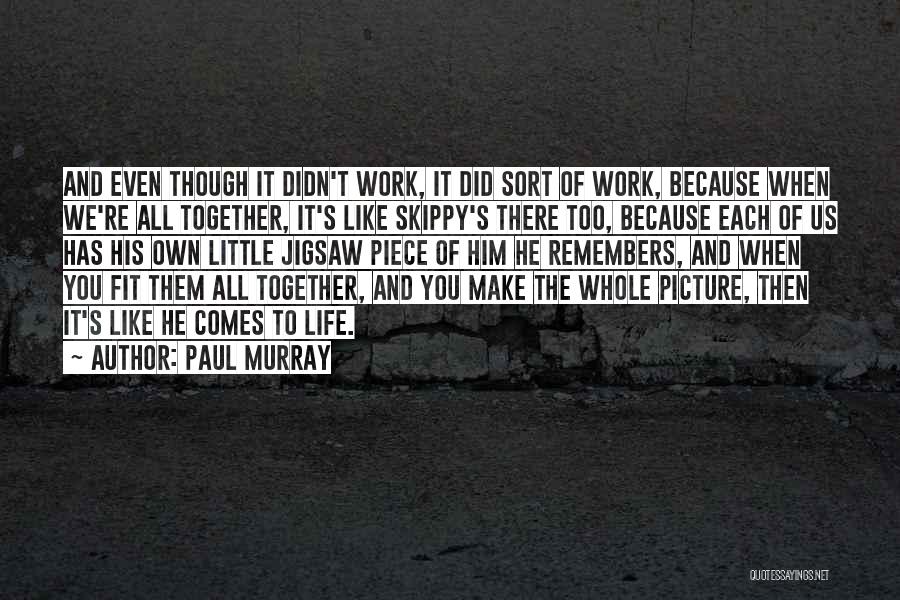 Paul Murray Quotes: And Even Though It Didn't Work, It Did Sort Of Work, Because When We're All Together, It's Like Skippy's There