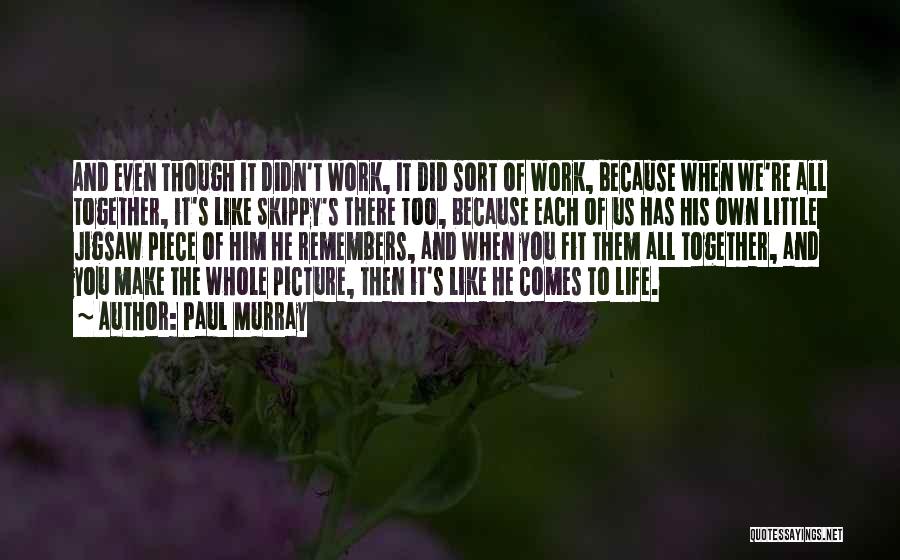 Paul Murray Quotes: And Even Though It Didn't Work, It Did Sort Of Work, Because When We're All Together, It's Like Skippy's There