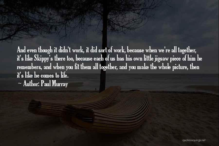 Paul Murray Quotes: And Even Though It Didn't Work, It Did Sort Of Work, Because When We're All Together, It's Like Skippy's There