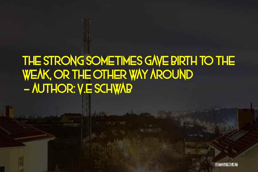 V.E Schwab Quotes: The Strong Sometimes Gave Birth To The Weak, Or The Other Way Around