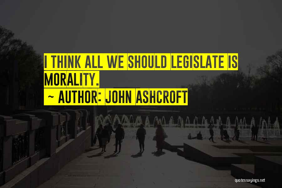 John Ashcroft Quotes: I Think All We Should Legislate Is Morality.