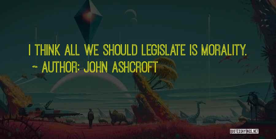John Ashcroft Quotes: I Think All We Should Legislate Is Morality.