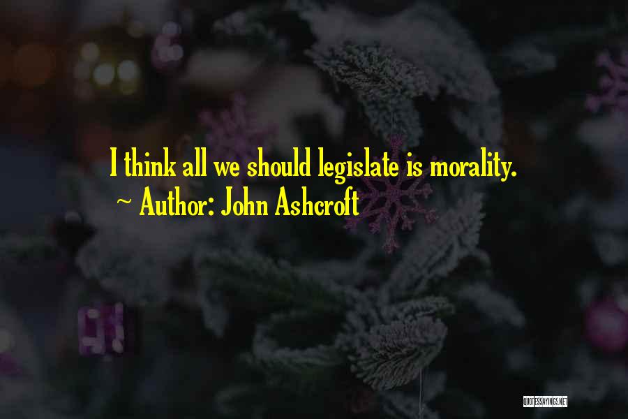 John Ashcroft Quotes: I Think All We Should Legislate Is Morality.