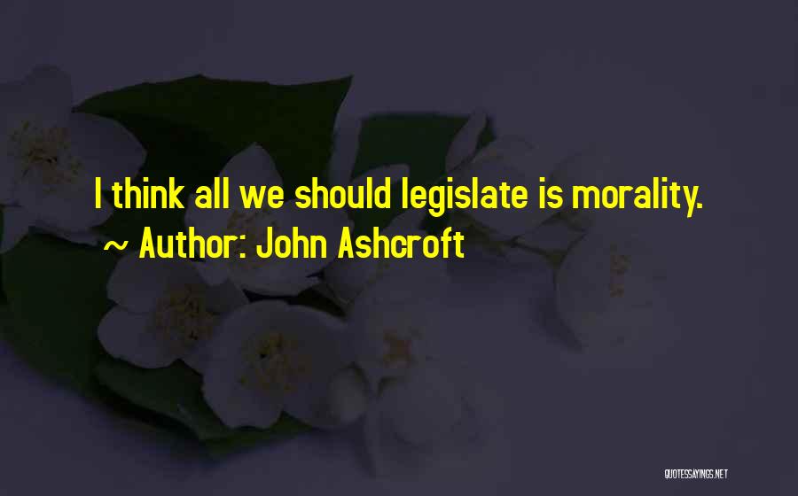 John Ashcroft Quotes: I Think All We Should Legislate Is Morality.