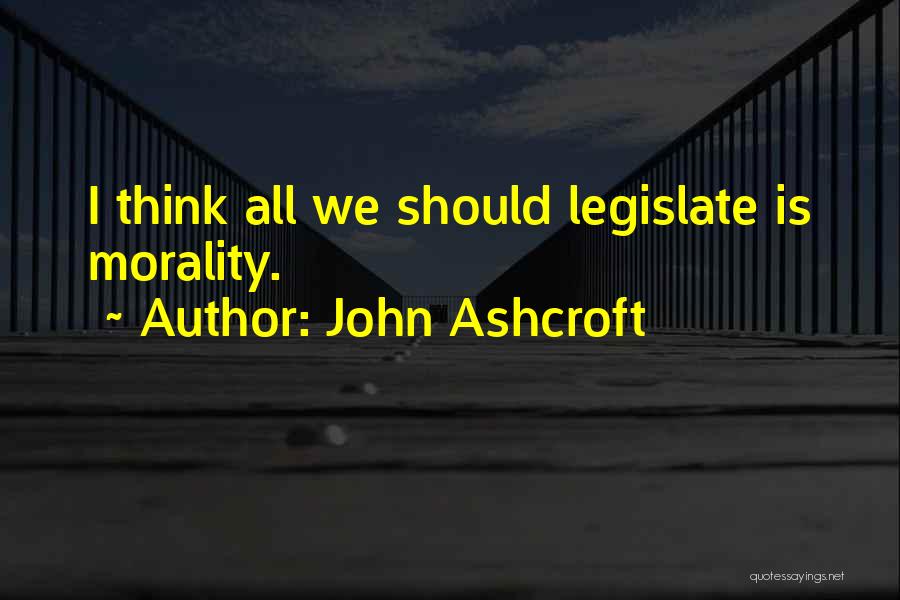 John Ashcroft Quotes: I Think All We Should Legislate Is Morality.