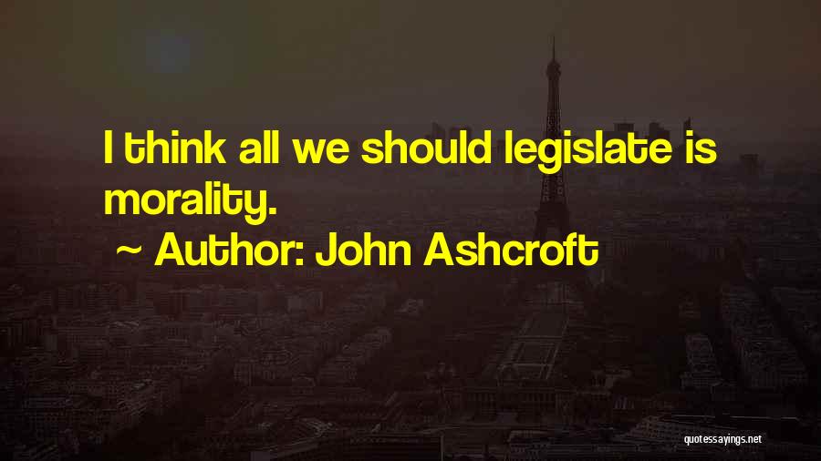 John Ashcroft Quotes: I Think All We Should Legislate Is Morality.
