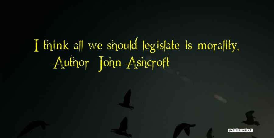 John Ashcroft Quotes: I Think All We Should Legislate Is Morality.