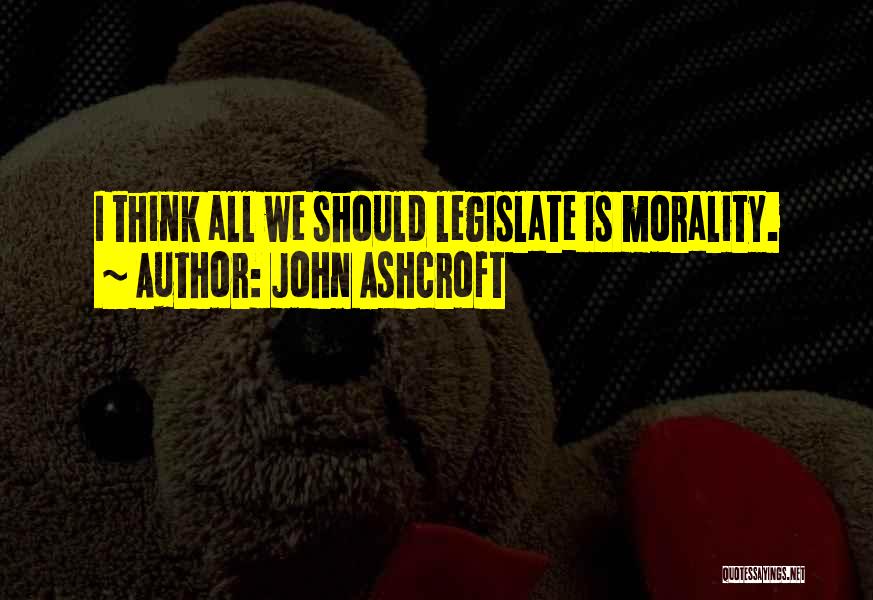 John Ashcroft Quotes: I Think All We Should Legislate Is Morality.
