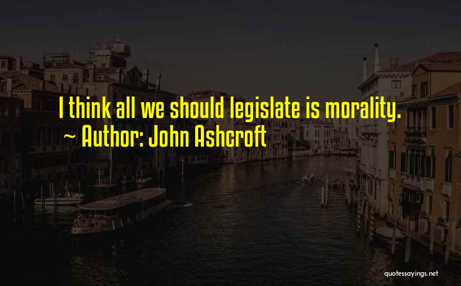 John Ashcroft Quotes: I Think All We Should Legislate Is Morality.