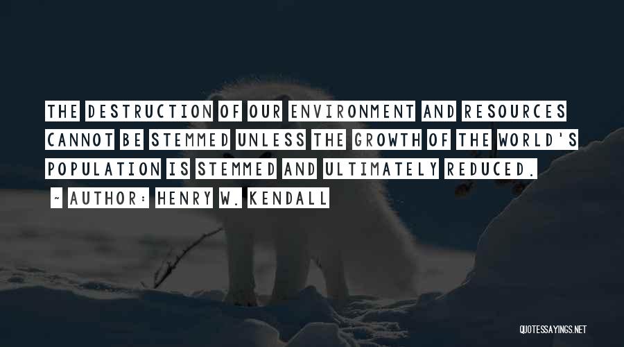 Henry W. Kendall Quotes: The Destruction Of Our Environment And Resources Cannot Be Stemmed Unless The Growth Of The World's Population Is Stemmed And