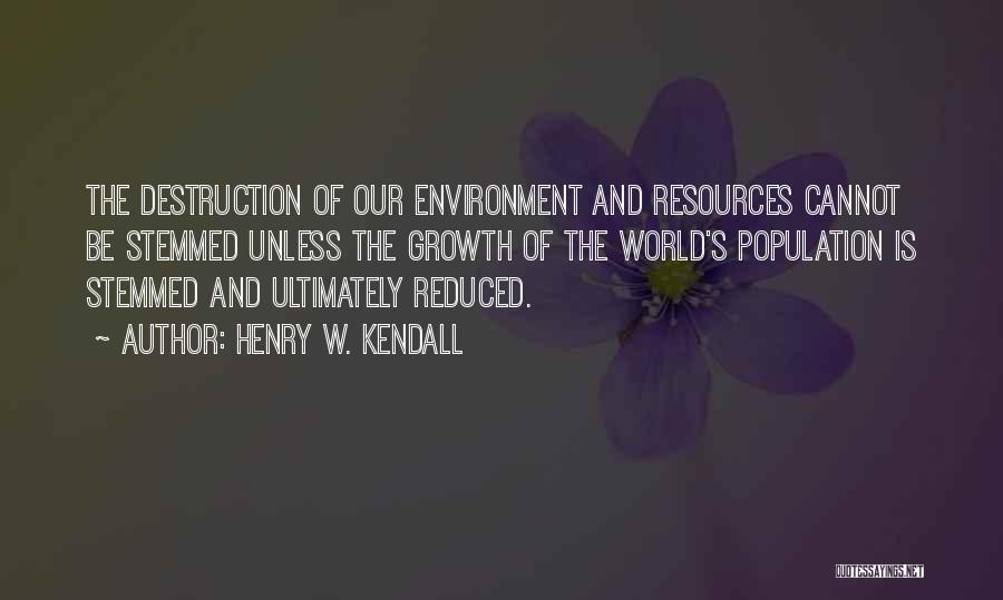 Henry W. Kendall Quotes: The Destruction Of Our Environment And Resources Cannot Be Stemmed Unless The Growth Of The World's Population Is Stemmed And