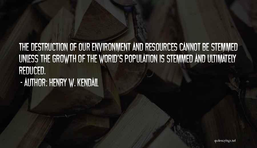 Henry W. Kendall Quotes: The Destruction Of Our Environment And Resources Cannot Be Stemmed Unless The Growth Of The World's Population Is Stemmed And