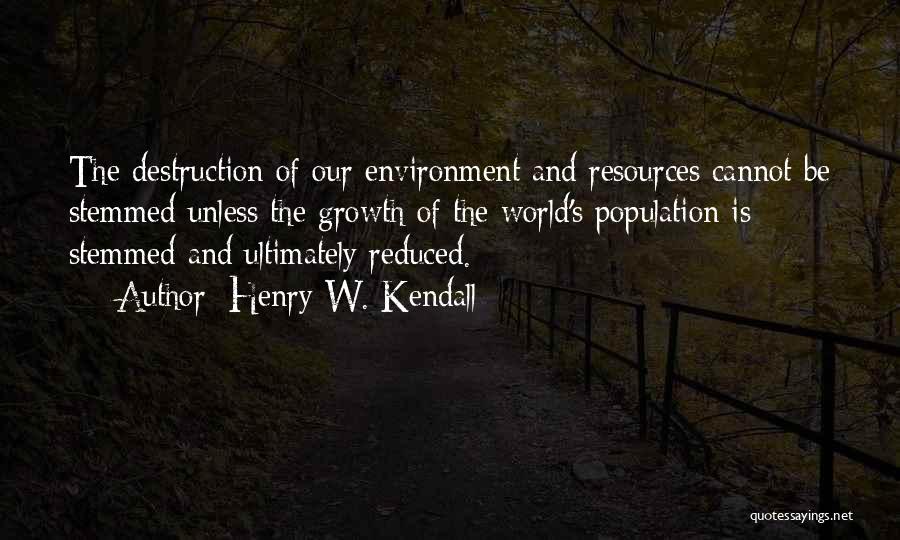 Henry W. Kendall Quotes: The Destruction Of Our Environment And Resources Cannot Be Stemmed Unless The Growth Of The World's Population Is Stemmed And