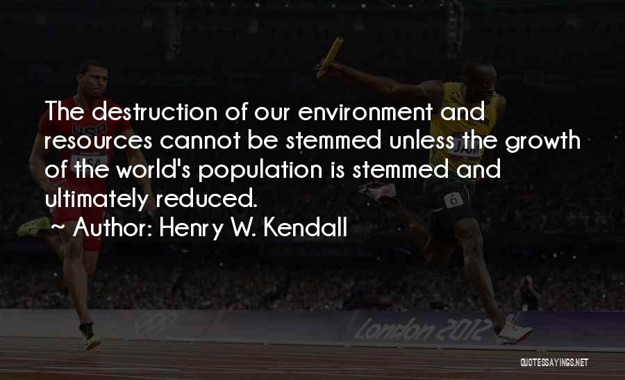 Henry W. Kendall Quotes: The Destruction Of Our Environment And Resources Cannot Be Stemmed Unless The Growth Of The World's Population Is Stemmed And