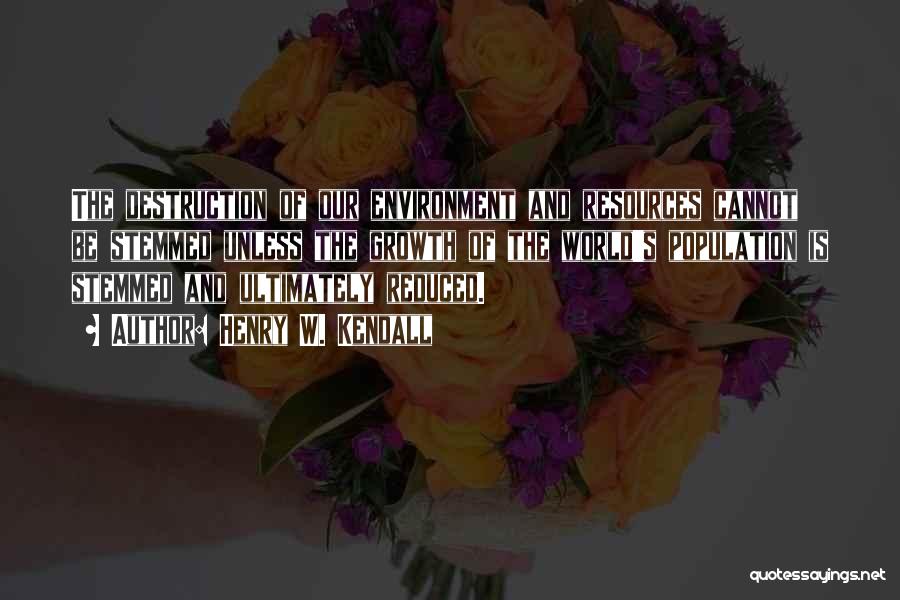 Henry W. Kendall Quotes: The Destruction Of Our Environment And Resources Cannot Be Stemmed Unless The Growth Of The World's Population Is Stemmed And