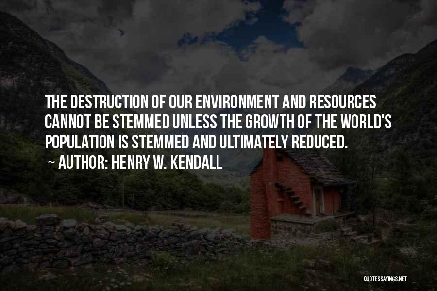 Henry W. Kendall Quotes: The Destruction Of Our Environment And Resources Cannot Be Stemmed Unless The Growth Of The World's Population Is Stemmed And