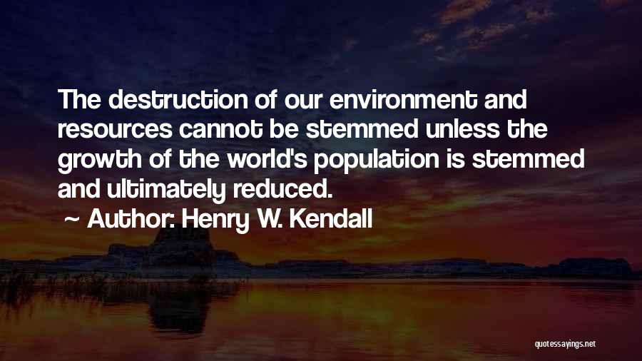 Henry W. Kendall Quotes: The Destruction Of Our Environment And Resources Cannot Be Stemmed Unless The Growth Of The World's Population Is Stemmed And