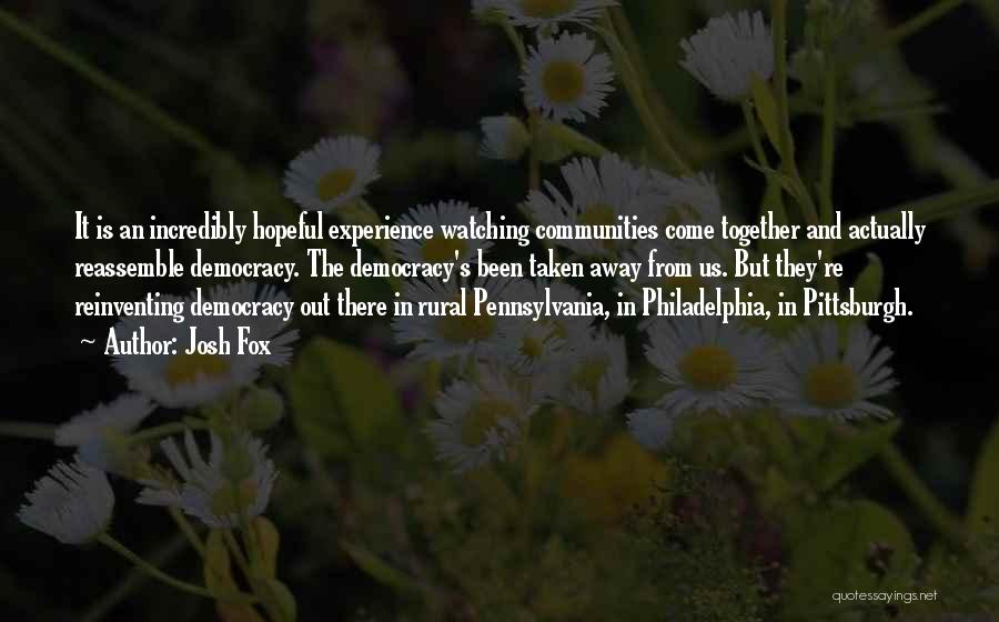 Josh Fox Quotes: It Is An Incredibly Hopeful Experience Watching Communities Come Together And Actually Reassemble Democracy. The Democracy's Been Taken Away From