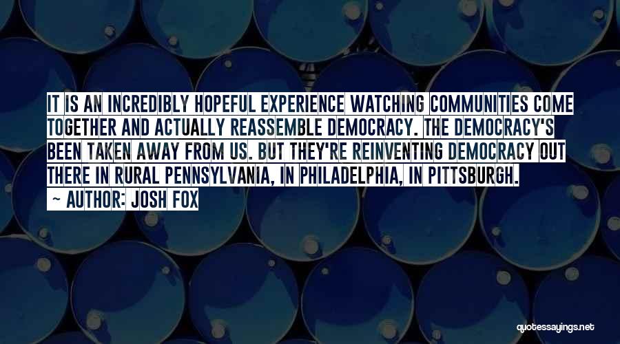 Josh Fox Quotes: It Is An Incredibly Hopeful Experience Watching Communities Come Together And Actually Reassemble Democracy. The Democracy's Been Taken Away From