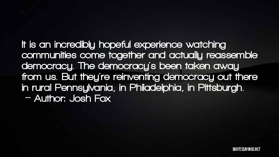 Josh Fox Quotes: It Is An Incredibly Hopeful Experience Watching Communities Come Together And Actually Reassemble Democracy. The Democracy's Been Taken Away From