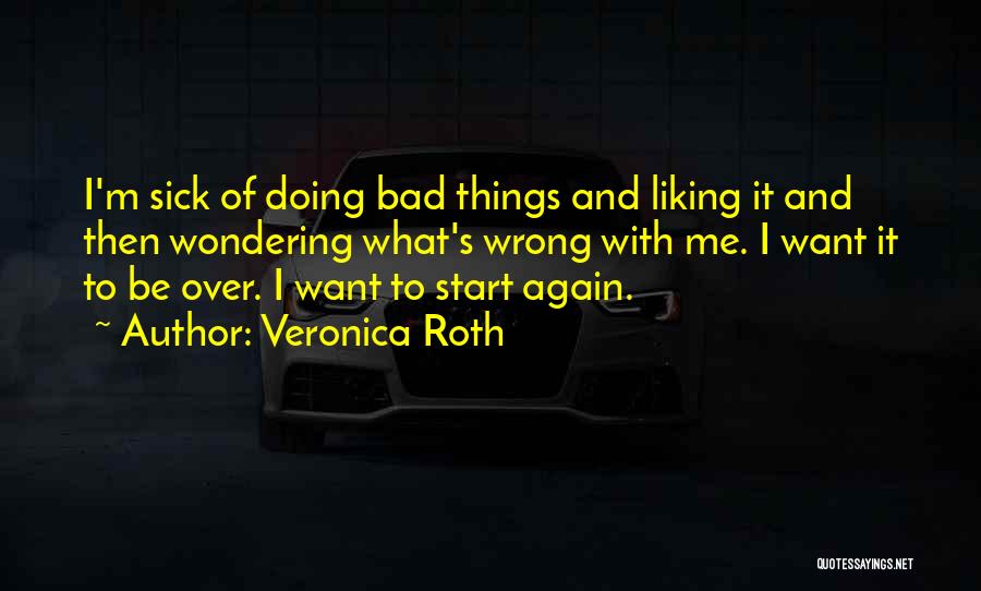 Veronica Roth Quotes: I'm Sick Of Doing Bad Things And Liking It And Then Wondering What's Wrong With Me. I Want It To
