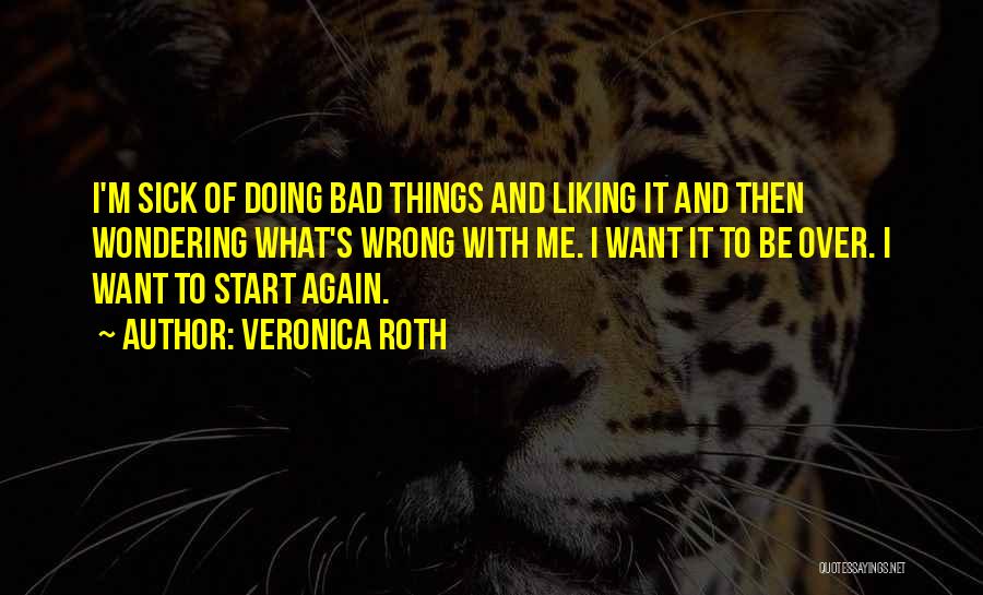 Veronica Roth Quotes: I'm Sick Of Doing Bad Things And Liking It And Then Wondering What's Wrong With Me. I Want It To