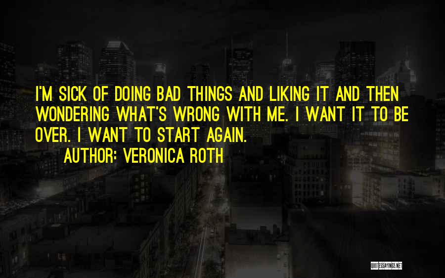 Veronica Roth Quotes: I'm Sick Of Doing Bad Things And Liking It And Then Wondering What's Wrong With Me. I Want It To