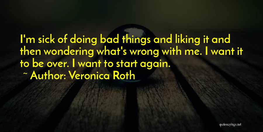 Veronica Roth Quotes: I'm Sick Of Doing Bad Things And Liking It And Then Wondering What's Wrong With Me. I Want It To