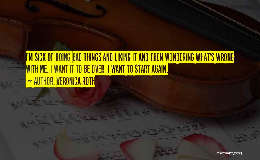 Veronica Roth Quotes: I'm Sick Of Doing Bad Things And Liking It And Then Wondering What's Wrong With Me. I Want It To