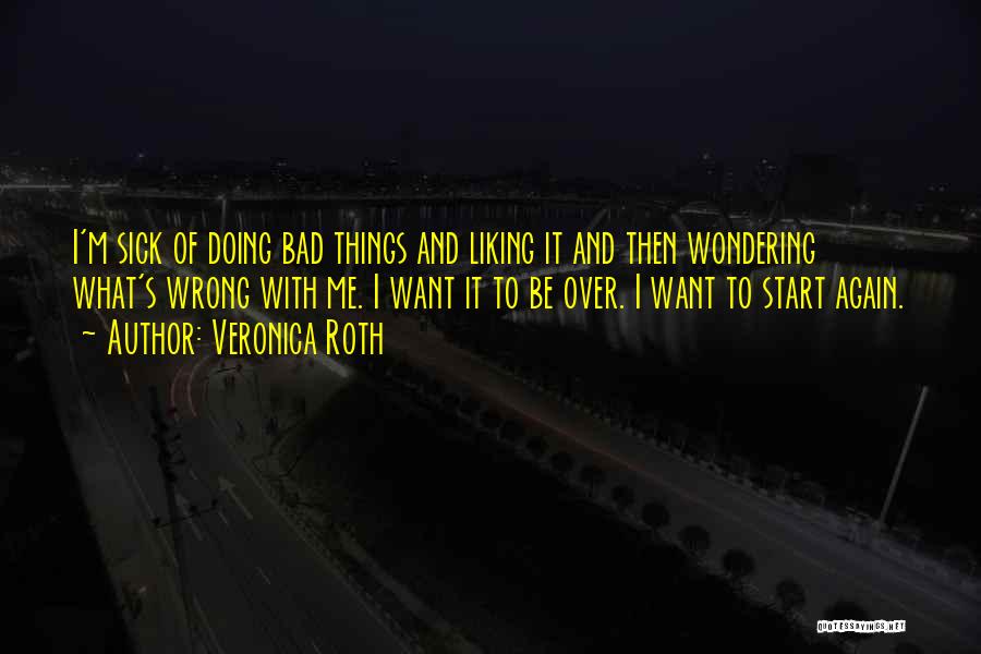 Veronica Roth Quotes: I'm Sick Of Doing Bad Things And Liking It And Then Wondering What's Wrong With Me. I Want It To