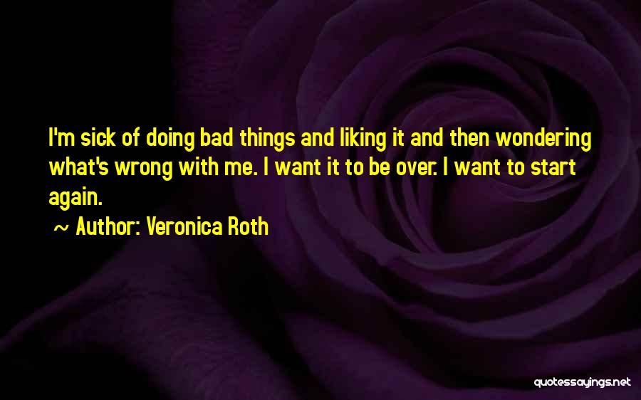 Veronica Roth Quotes: I'm Sick Of Doing Bad Things And Liking It And Then Wondering What's Wrong With Me. I Want It To