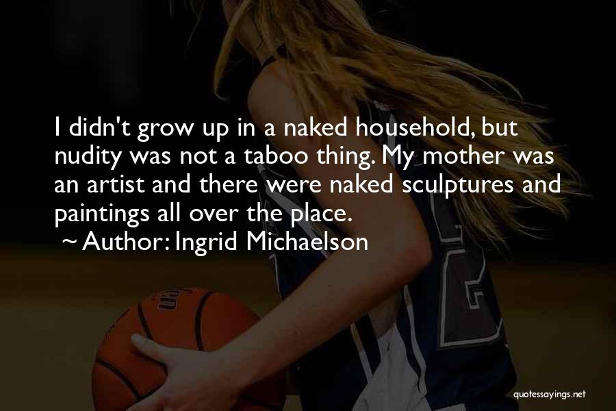 Ingrid Michaelson Quotes: I Didn't Grow Up In A Naked Household, But Nudity Was Not A Taboo Thing. My Mother Was An Artist