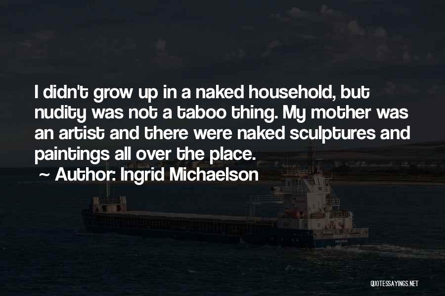 Ingrid Michaelson Quotes: I Didn't Grow Up In A Naked Household, But Nudity Was Not A Taboo Thing. My Mother Was An Artist