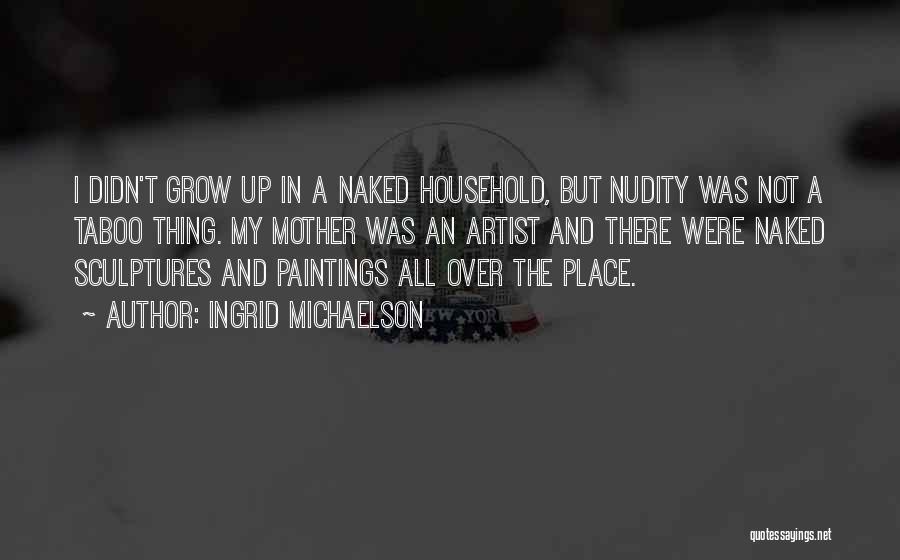 Ingrid Michaelson Quotes: I Didn't Grow Up In A Naked Household, But Nudity Was Not A Taboo Thing. My Mother Was An Artist