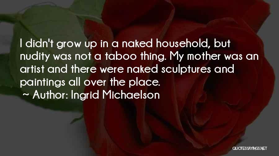 Ingrid Michaelson Quotes: I Didn't Grow Up In A Naked Household, But Nudity Was Not A Taboo Thing. My Mother Was An Artist