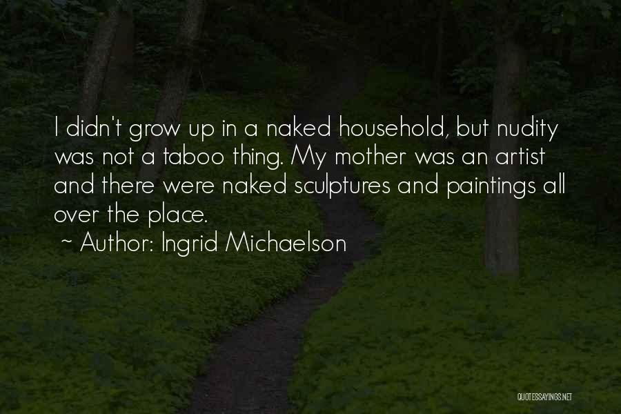 Ingrid Michaelson Quotes: I Didn't Grow Up In A Naked Household, But Nudity Was Not A Taboo Thing. My Mother Was An Artist