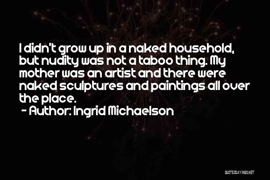 Ingrid Michaelson Quotes: I Didn't Grow Up In A Naked Household, But Nudity Was Not A Taboo Thing. My Mother Was An Artist