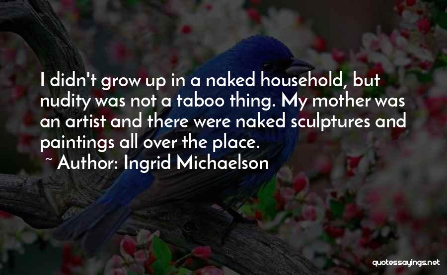 Ingrid Michaelson Quotes: I Didn't Grow Up In A Naked Household, But Nudity Was Not A Taboo Thing. My Mother Was An Artist