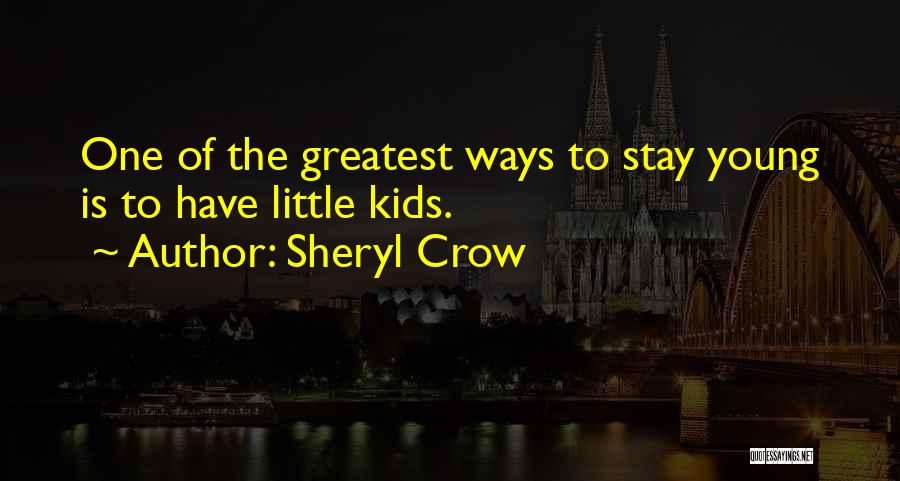Sheryl Crow Quotes: One Of The Greatest Ways To Stay Young Is To Have Little Kids.