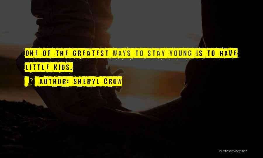 Sheryl Crow Quotes: One Of The Greatest Ways To Stay Young Is To Have Little Kids.