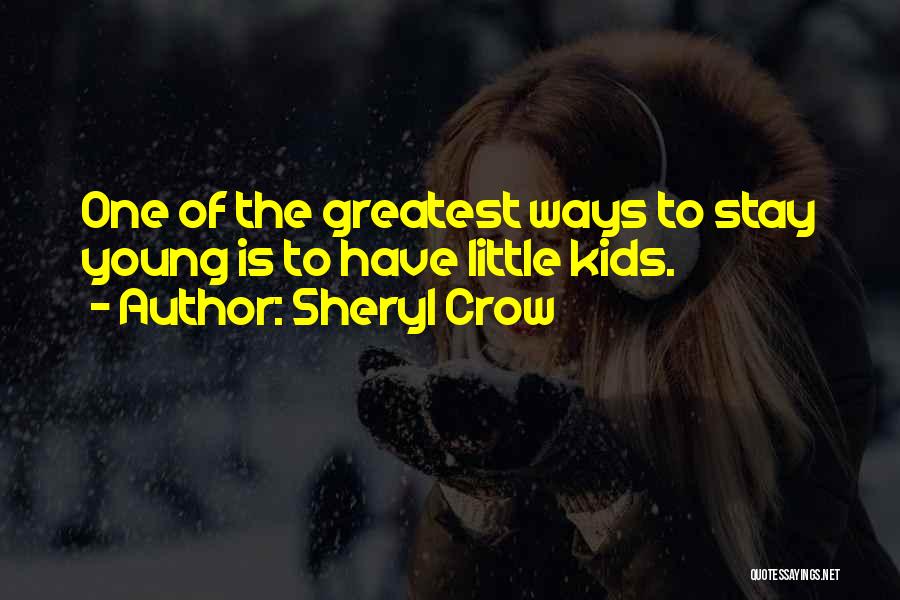 Sheryl Crow Quotes: One Of The Greatest Ways To Stay Young Is To Have Little Kids.