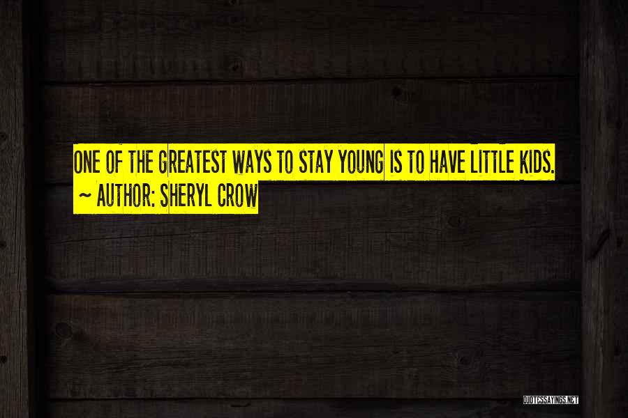 Sheryl Crow Quotes: One Of The Greatest Ways To Stay Young Is To Have Little Kids.