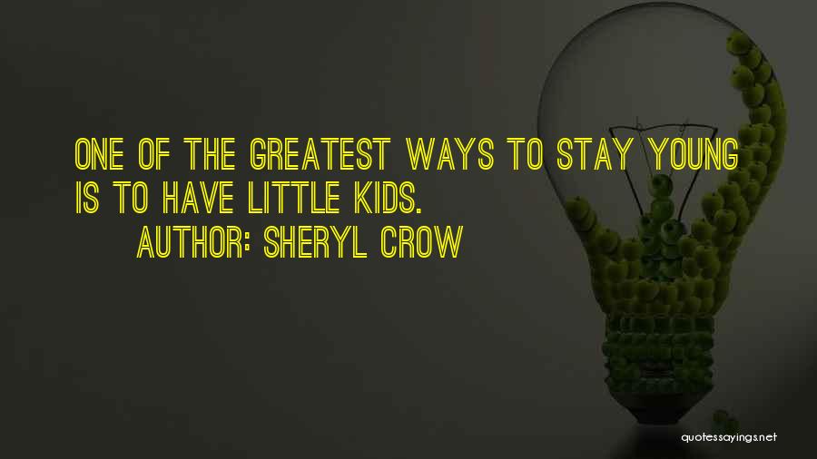 Sheryl Crow Quotes: One Of The Greatest Ways To Stay Young Is To Have Little Kids.