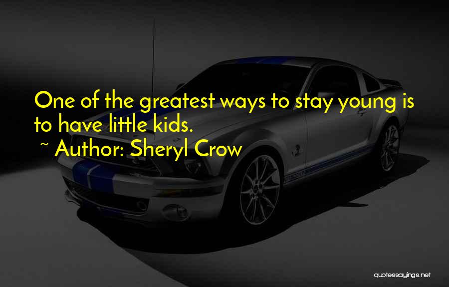 Sheryl Crow Quotes: One Of The Greatest Ways To Stay Young Is To Have Little Kids.